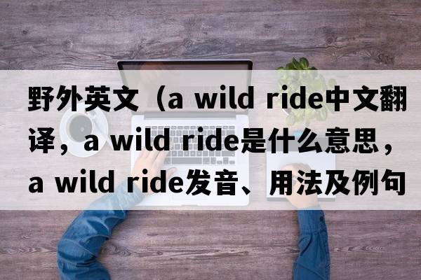 野外英文（a wild ride中文翻譯，a wild ride是什么意思，a wild ride發(fā)音、用法及例句）