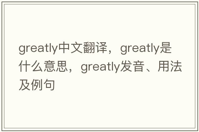 greatly中文翻譯，greatly是什么意思，greatly發(fā)音、用法及例句