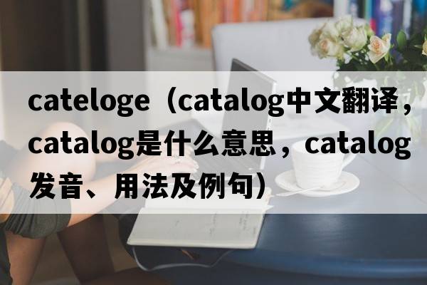 cateloge（catalog中文翻譯，catalog是什么意思，catalog發(fā)音、用法及例句）
