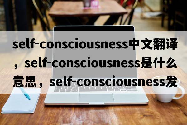 self-consciousness中文翻譯，self-consciousness是什么意思，self-consciousness發(fā)音、用法及例句