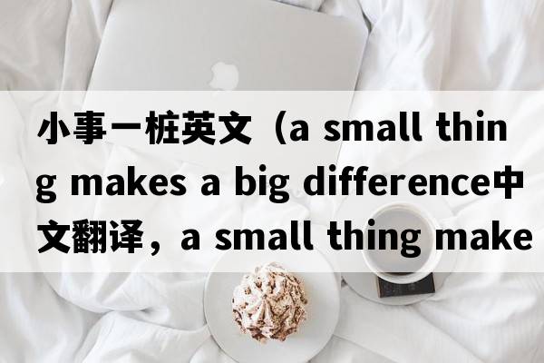 小事一樁英文（a small thing makes a big difference中文翻譯，a small thing makes a big difference是什么意思，a small th