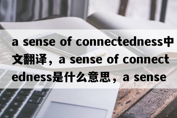 a sense of connectedness中文翻譯，a sense of connectedness是什么意思，a sense of connectedness發(fā)音、用法及例句