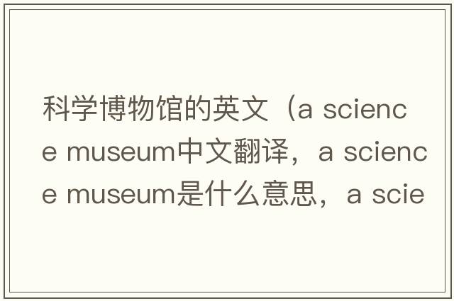 科學(xué)博物館的英文（a science museum中文翻譯，a science museum是什么意思，a science museum發(fā)音、用法及例句）