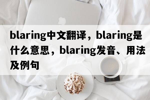 blaring中文翻譯，blaring是什么意思，blaring發(fā)音、用法及例句