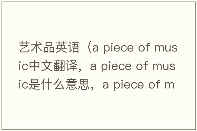 藝術(shù)品英語(yǔ)（a piece of music中文翻譯，a piece of music是什么意思，a piece of music發(fā)音、用法及例句）