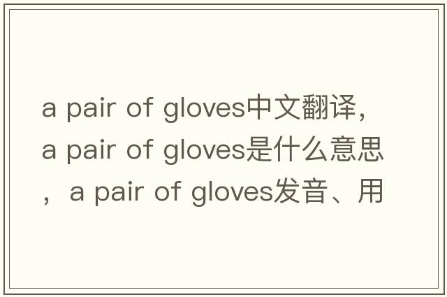 a pair of gloves中文翻譯，a pair of gloves是什么意思，a pair of gloves發(fā)音、用法及例句