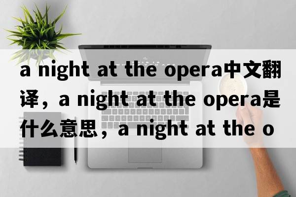 a night at the opera中文翻譯，a night at the opera是什么意思，a night at the opera發(fā)音、用法及例句