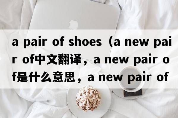 a pair of shoes（a new pair of中文翻譯，a new pair of是什么意思，a new pair of發(fā)音、用法及例句）