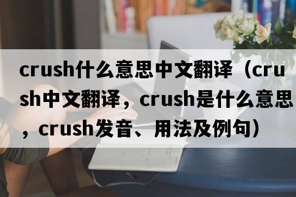crush什么意思中文翻譯（crush中文翻譯，crush是什么意思，crush發(fā)音、用法及例句）