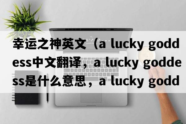 幸運(yùn)之神英文（a lucky goddess中文翻譯，a lucky goddess是什么意思，a lucky goddess發(fā)音、用法及例句）