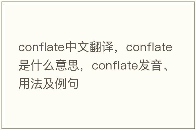 conflate中文翻譯，conflate是什么意思，conflate發(fā)音、用法及例句