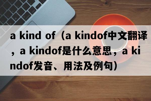a kind of（a kindof中文翻譯，a kindof是什么意思，a kindof發(fā)音、用法及例句）
