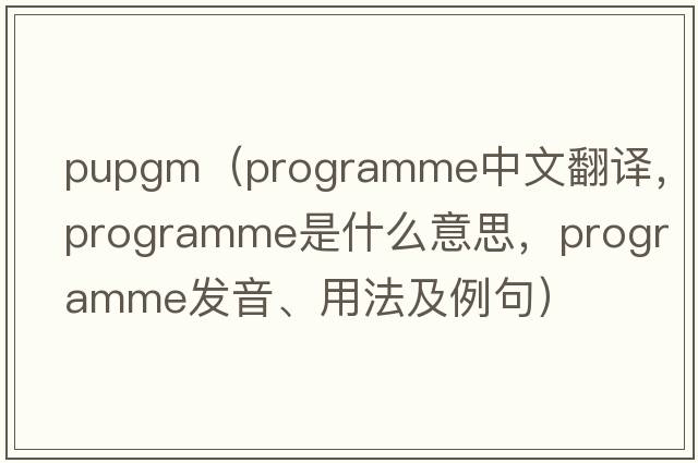 pupgm（programme中文翻譯，programme是什么意思，programme發(fā)音、用法及例句）