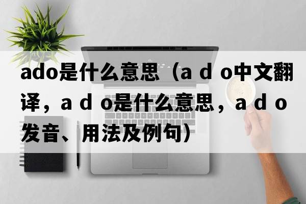 ado是什么意思（a d o中文翻譯，a d o是什么意思，a d o發(fā)音、用法及例句）