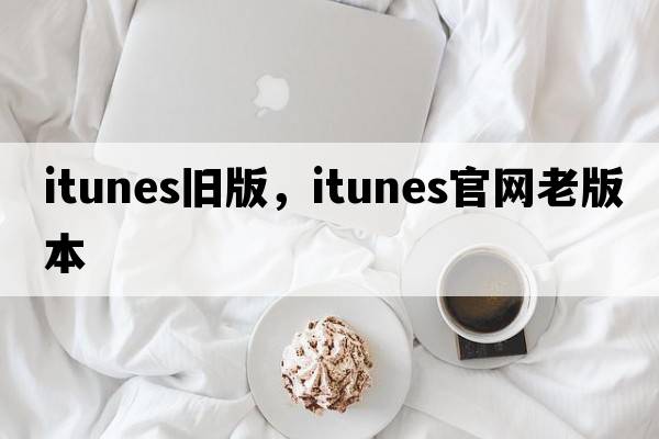 itunes舊版，itunes官網(wǎng)老版本