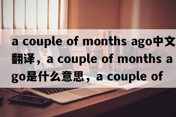 a couple of months ago中文翻譯，a couple of months ago是什么意思，a couple of months ago發(fā)音、用法及例句