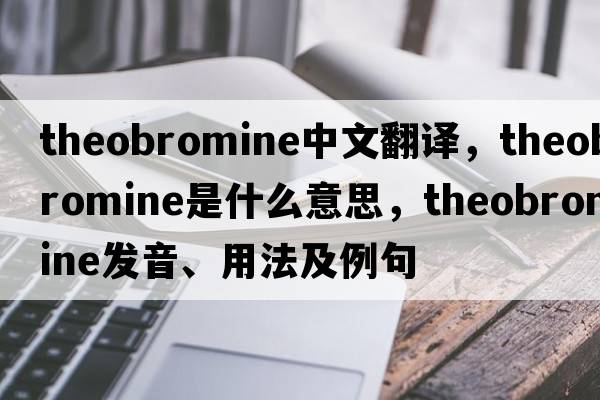 theobromine中文翻譯，theobromine是什么意思，theobromine發(fā)音、用法及例句