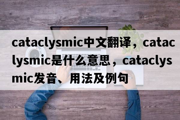 cataclysmic中文翻譯，cataclysmic是什么意思，cataclysmic發(fā)音、用法及例句