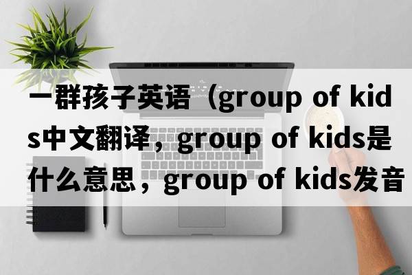 一群孩子英語(yǔ)（group of kids中文翻譯，group of kids是什么意思，group of kids發(fā)音、用法及例句）