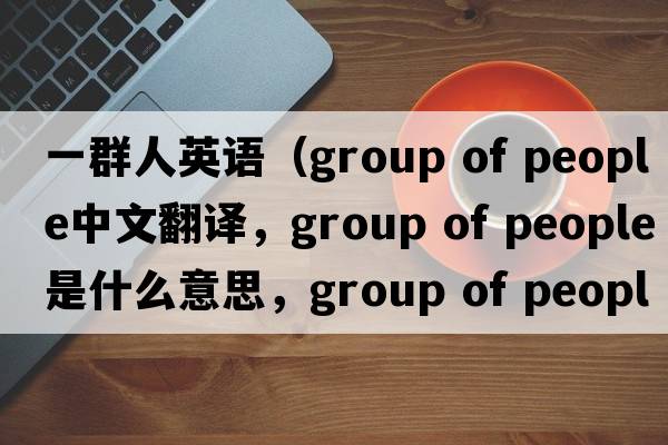 一群人英語（group of people中文翻譯，group of people是什么意思，group of people發(fā)音、用法及例句）