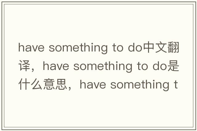 have something to do中文翻譯，have something to do是什么意思，have something to do發(fā)音、用法及例句