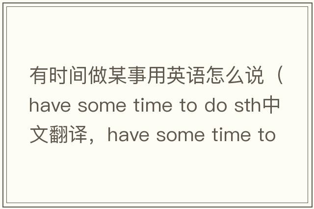 有時(shí)間做某事用英語怎么說（have some time to do sth中文翻譯，have some time to do sth是什么意思，have some time to do sth發(fā)音、用