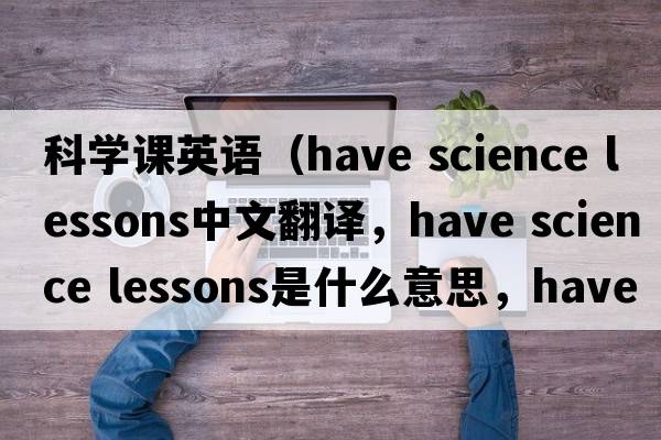 科學(xué)課英語（have science lessons中文翻譯，have science lessons是什么意思，have science lessons發(fā)音、用法及例句）