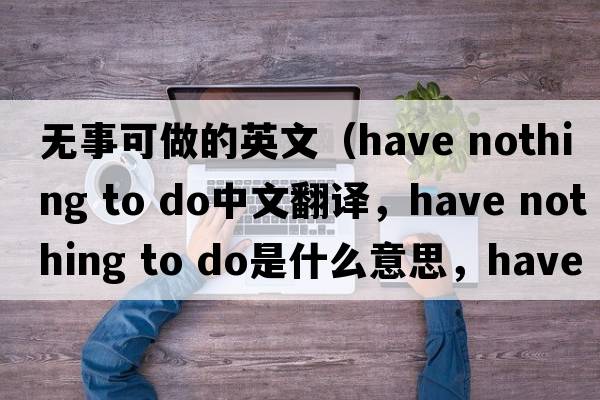 無(wú)事可做的英文（have nothing to do中文翻譯，have nothing to do是什么意思，have nothing to do發(fā)音、用法及例句）