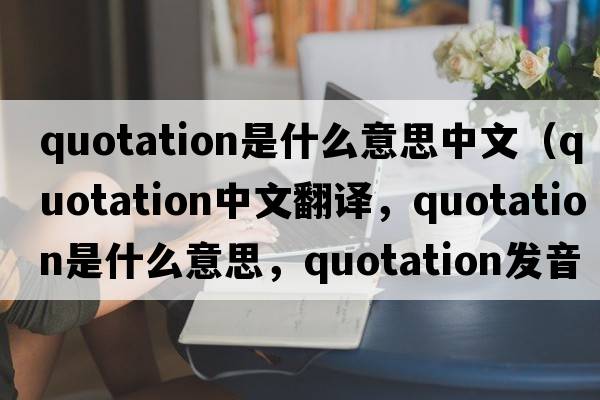 quotation是什么意思中文（quotation中文翻譯，quotation是什么意思，quotation發(fā)音、用法及例句）