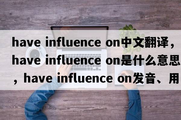 have influence on中文翻譯，have influence on是什么意思，have influence on發(fā)音、用法及例句