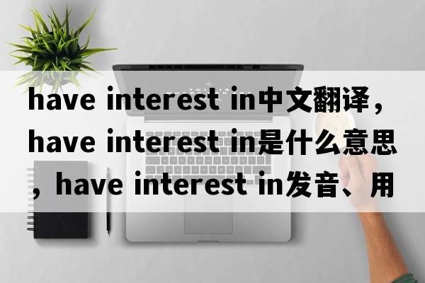 have interest in中文翻譯，have interest in是什么意思，have interest in發(fā)音、用法及例句