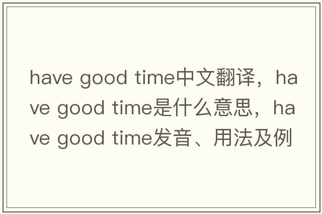 have good time中文翻譯，have good time是什么意思，have good time發(fā)音、用法及例句