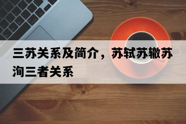 三蘇關(guān)系及簡介，蘇軾蘇轍蘇洵三者關(guān)系