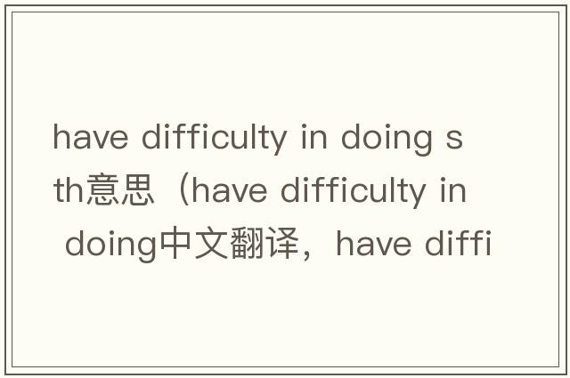 have difficulty in doing sth意思（have difficulty in doing中文翻譯，have difficulty in doing是什么意思，have diffi