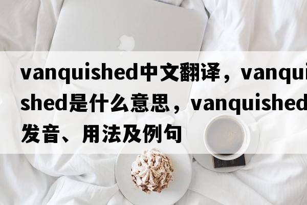 vanquished中文翻譯，vanquished是什么意思，vanquished發(fā)音、用法及例句