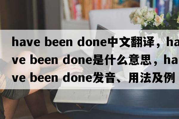 have been done中文翻譯，have been done是什么意思，have been done發(fā)音、用法及例句