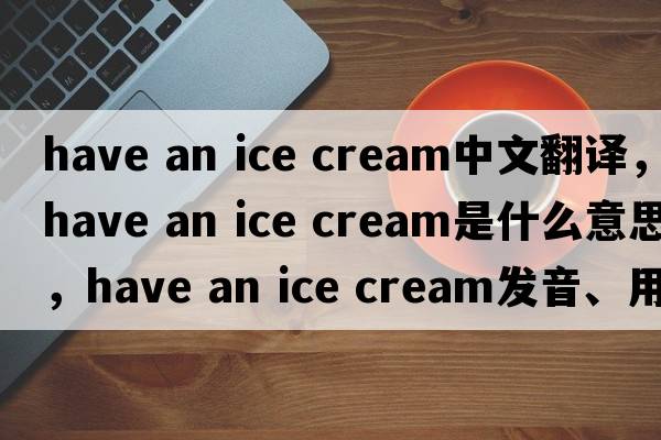 have an ice cream中文翻譯，have an ice cream是什么意思，have an ice cream發(fā)音、用法及例句