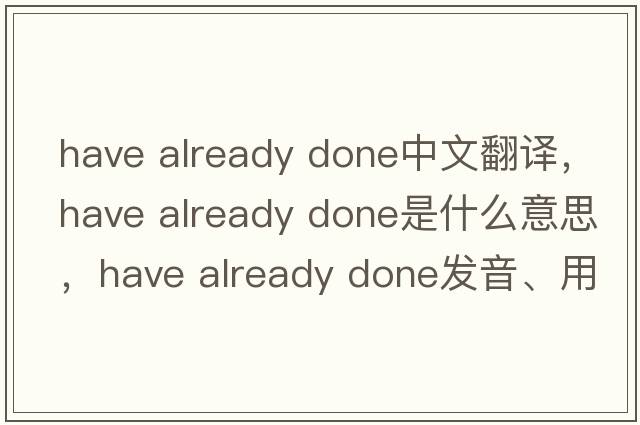 have already done中文翻譯，have already done是什么意思，have already done發(fā)音、用法及例句