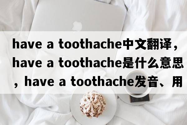 have a toothache中文翻譯，have a toothache是什么意思，have a toothache發(fā)音、用法及例句