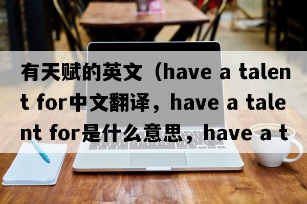 有天賦的英文（have a talent for中文翻譯，have a talent for是什么意思，have a talent for發(fā)音、用法及例句）