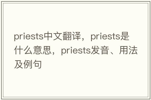 priests中文翻譯，priests是什么意思，priests發(fā)音、用法及例句