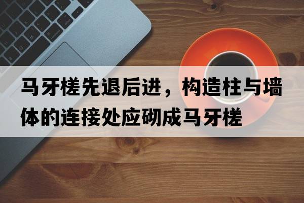 馬牙槎先退后進(jìn)，構(gòu)造柱與墻體的連接處應(yīng)砌成馬牙槎