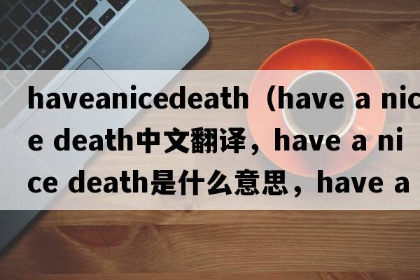 haveanicedeath（have a nice death中文翻譯，have a nice death是什么意思，have a nice death發(fā)音、用法及例句）