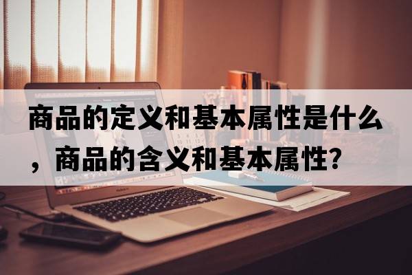 商品的定義和基本屬性是什么，商品的含義和基本屬性？