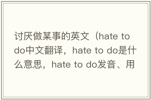 討厭做某事的英文（hate to do中文翻譯，hate to do是什么意思，hate to do發(fā)音、用法及例句）