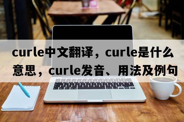 Curle中文翻譯，Curle是什么意思，Curle發(fā)音、用法及例句