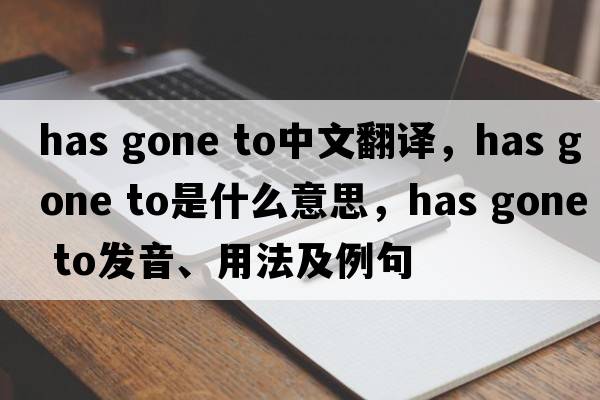 has gone to中文翻譯，has gone to是什么意思，has gone to發(fā)音、用法及例句