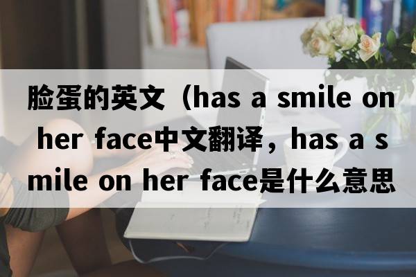 臉蛋的英文（has a smile on her face中文翻譯，has a smile on her face是什么意思，has a smile on her face發(fā)音、用法及例句）