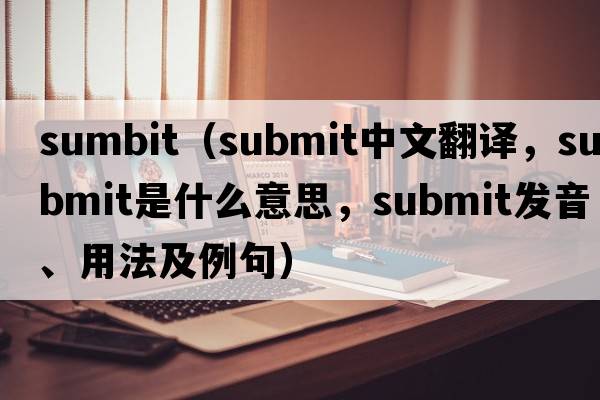 sumbit（submit中文翻譯，submit是什么意思，submit發(fā)音、用法及例句）