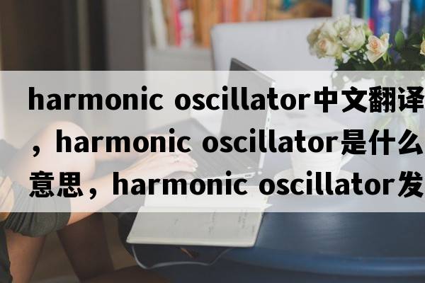 harmonic oscillator中文翻譯，harmonic oscillator是什么意思，harmonic oscillator發(fā)音、用法及例句